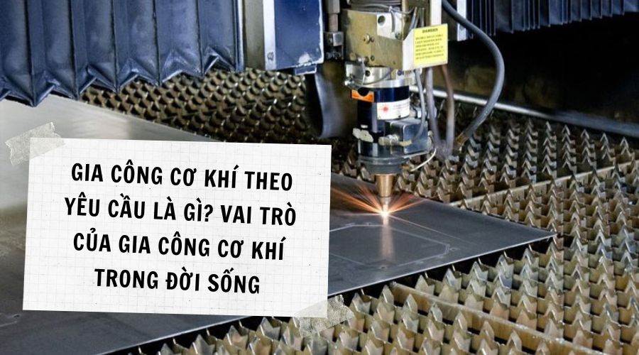 Gia công cơ khí theo yêu cầu là gì? Vai trò của gia công cơ khí trong đời sống